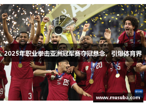 2025年职业拳击亚洲冠军赛夺冠悬念，引爆体育界