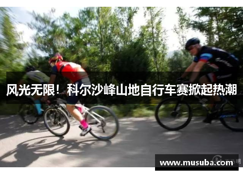 风光无限！科尔沙峰山地自行车赛掀起热潮