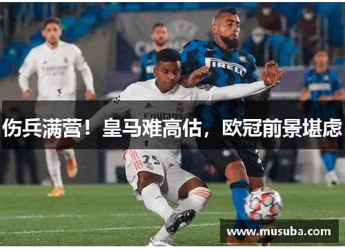 伤兵满营！皇马难高估，欧冠前景堪虑