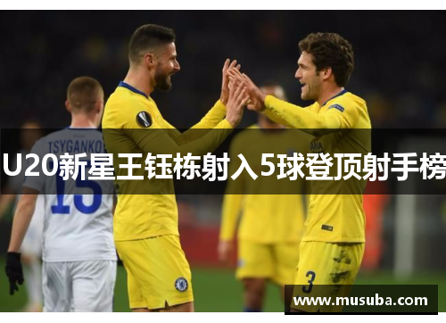 U20新星王钰栋射入5球登顶射手榜