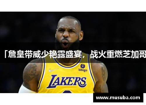 「詹皇带威少艳露盛宴，战火重燃芝加哥」