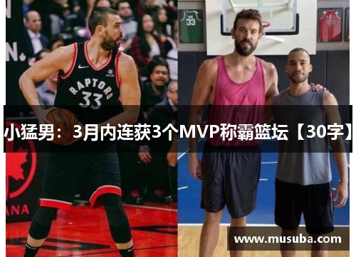 小猛男：3月内连获3个MVP称霸篮坛【30字】
