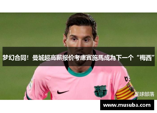 梦幻合同！曼城超高薪报价考慮賓施馬成為下一个“梅西”