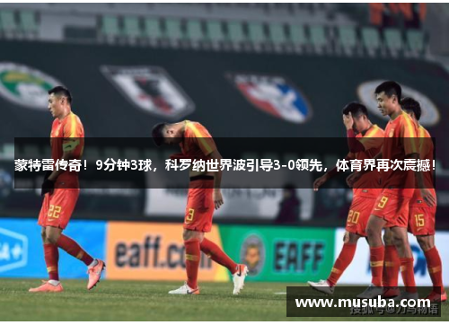 蒙特雷传奇！9分钟3球，科罗纳世界波引导3-0领先，体育界再次震撼！