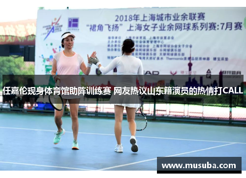 任嘉伦现身体育馆助阵训练赛 网友热议山东籍演员的热情打CALL